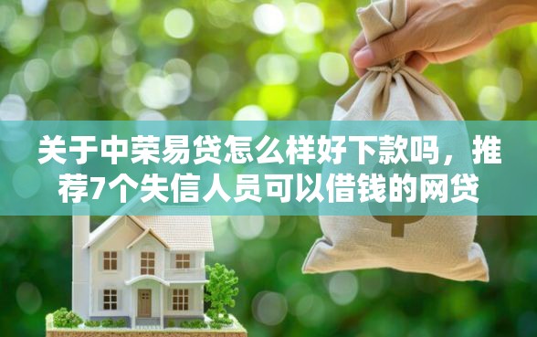 关于中荣易贷怎么样好下款吗，推荐7个失信人员可以借钱的网贷软件给你
