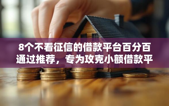 8个不看征信的借款平台百分百通过推荐，专为攻克小额借款平台哪个容易通过审核难题