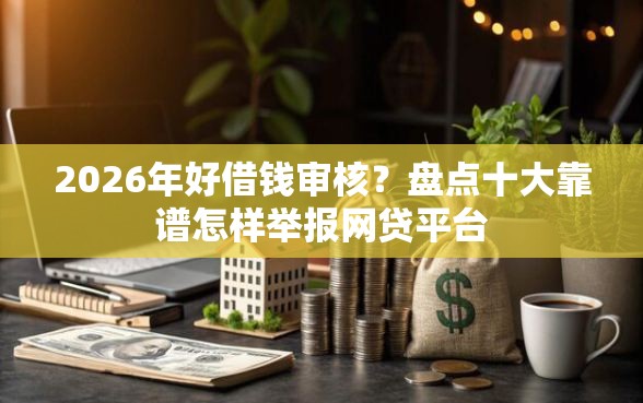 2026年好借钱审核?盘点十大靠谱怎样举报网贷平台 2026年好借钱审核?盘点十大靠谱怎样举报网贷平台