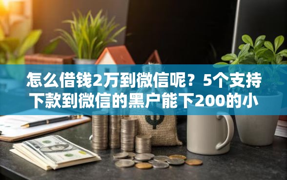 怎么借钱2万到微信呢？5个支持下款到微信的黑户能下200的小贷口子