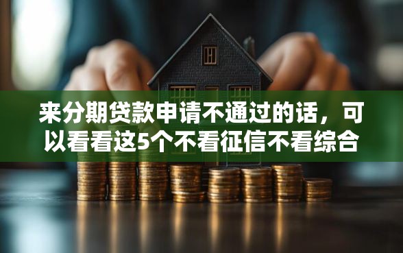 来分期贷款申请不通过的话，可以看看这5个不看征信不看综合评估的借款平台