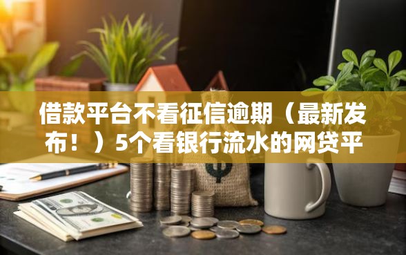借款平台不看征信逾期(最新发布!)5个看银行流水的网贷平台 借款平台不看征信逾期(最新发布!)5个看银行流水的网贷平台