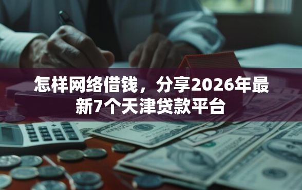 怎样网络借钱，分享2026年最新7个天津贷款平台