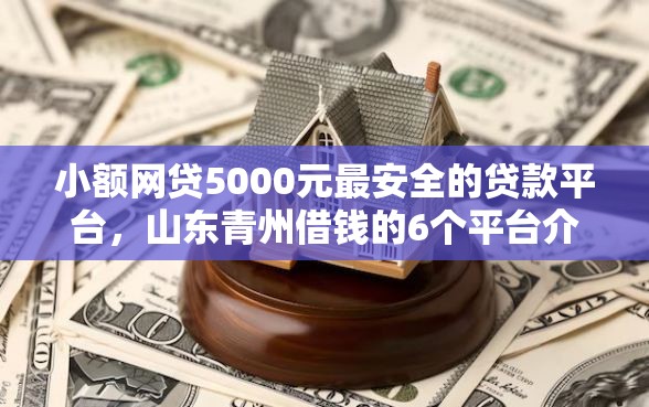 小额网贷5000元最安全的贷款平台，山东青州借钱的6个平台介绍