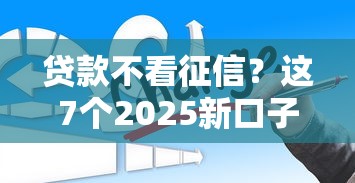 贷款不看征信？这7个2025新口子不看征信值得一试