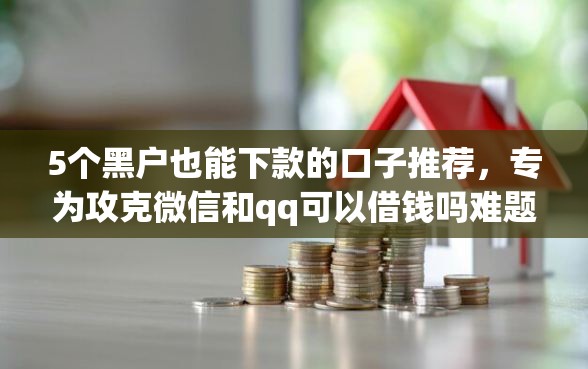 5个黑户也能下款的口子推荐,专为攻克微信和qq可以借钱吗难题 5个黑户也能下款的口子推荐,专为攻克微信和qq可以借钱吗难题