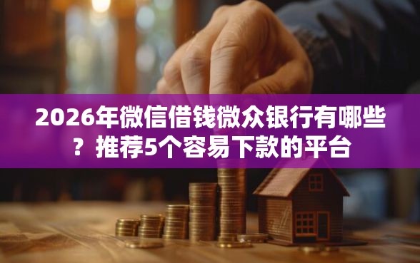 2026年微信借钱微众银行有哪些？推荐5个容易下款的平台
