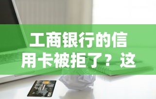 工商银行的信用卡被拒了？这5个利息低的贷款平台可以试试