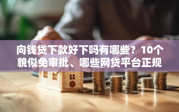 向钱贷下款好下吗有哪些？10个貌似免审批、哪些网贷平台正规合集