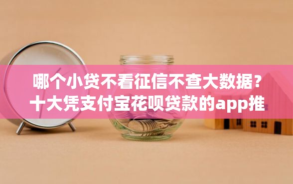 哪个小贷不看征信不查大数据？十大凭支付宝花呗贷款的app推荐