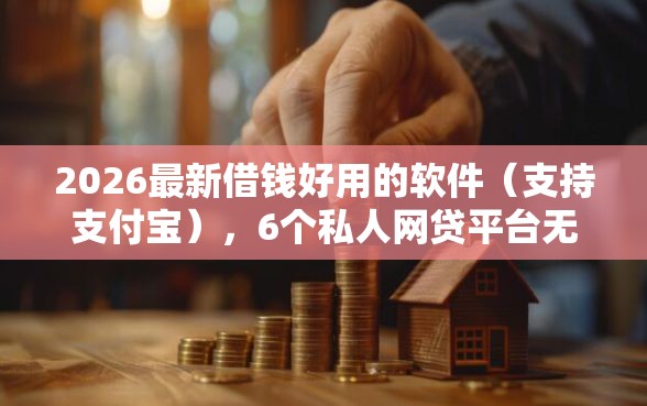 2026最新借钱好用的软件（支持支付宝），6个私人网贷平台无私分享