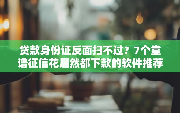 贷款身份证反面扫不过？7个靠谱征信花居然都下款的软件推荐