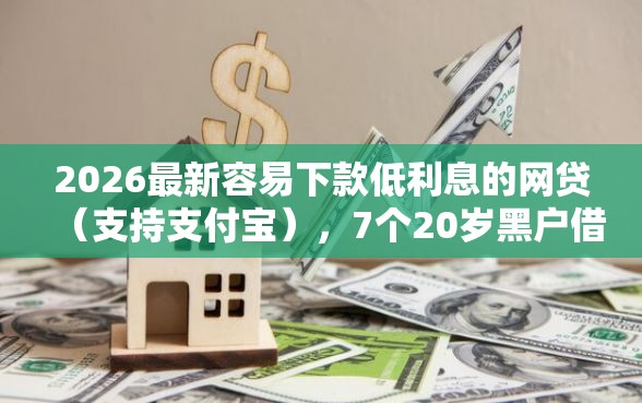 2026最新容易下款低利息的网贷（支持支付宝），7个20岁黑户借钱平台秒过小额无私分享