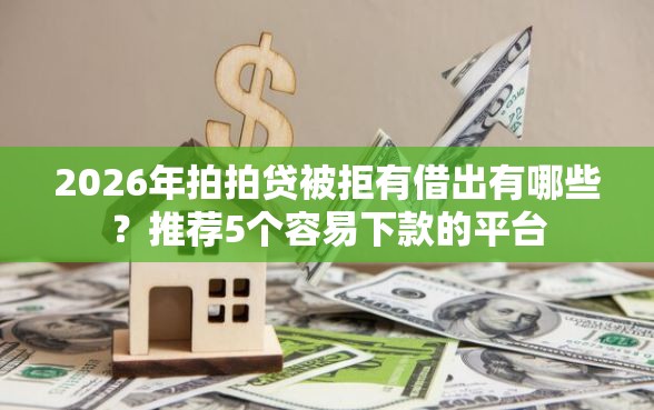 2026年拍拍贷被拒有借出有哪些？推荐5个容易下款的平台