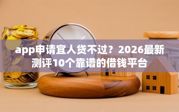 app申请宜人贷不过？2026最新测评10个靠谱的借钱平台