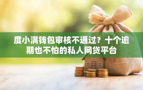 度小满钱包审核不通过？十个逾期也不怕的私人网贷平台