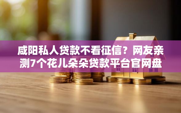 咸阳私人贷款不看征信?网友亲测7个花儿朵朵贷款平台官网盘点 咸阳私人贷款不看征信?网友亲测7个花儿朵朵贷款平台官网盘点