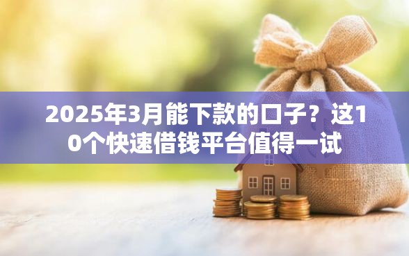 2025年3月能下款的口子?这10个快速借钱平台值得一试 2025年3月能下款的口子?这10个快速借钱平台值得一试