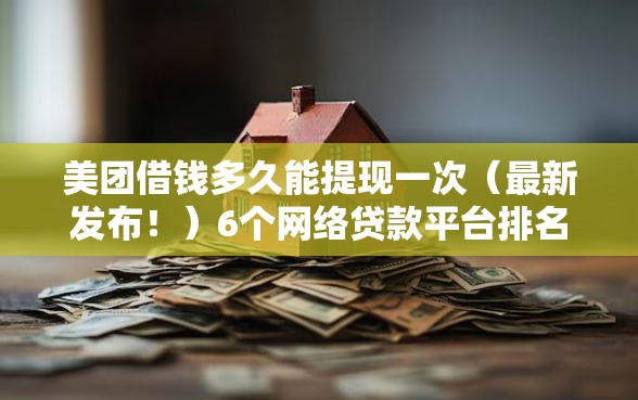 美团借钱多久能提现一次(最新发布!)6个网络贷款平台排名不分先后 美团借钱多久能提现一次(最新发布!)6个网络贷款平台排名不分先后