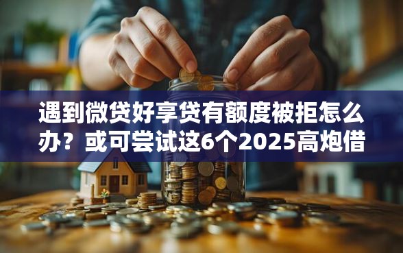 遇到微贷好享贷有额度被拒怎么办?或可尝试这6个2025高炮借款平台黑口子链接 遇到微贷好享贷有额度被拒怎么办?或可尝试这6个2025高炮借款平台黑口子链接