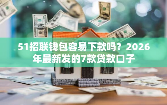 51招联钱包容易下款吗?2026年最新发的7款贷款口子 51招联钱包容易下款吗?2026年最新发的7款贷款口子