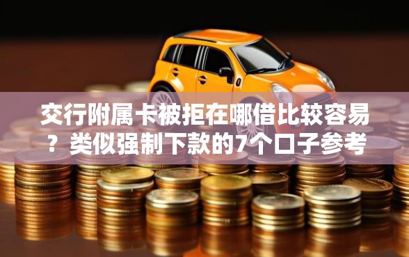 交行附属卡被拒在哪借比较容易?类似强制下款的7个口子参考 交行附属卡被拒在哪借比较容易?类似强制下款的7个口子参考
