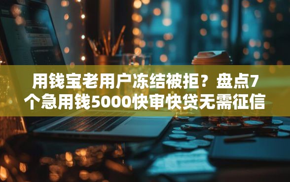 用钱宝老用户冻结被拒？盘点7个急用钱5000快审快贷无需征信平台给你参考