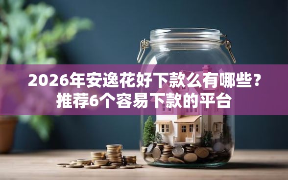 2026年安逸花好下款么有哪些？推荐6个容易下款的平台