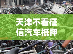 天津不看征信汽车抵押？看看这7个714必下口子2025怎么样