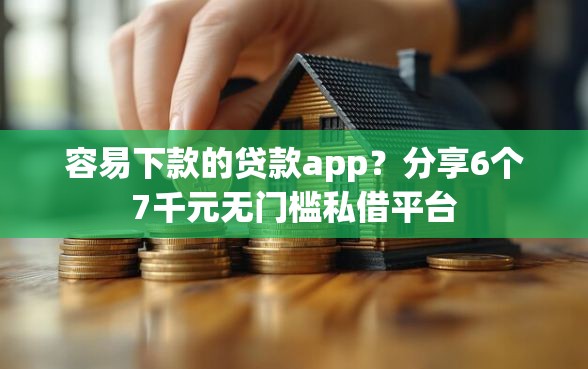 容易下款的贷款app？分享6个7千元无门槛私借平台