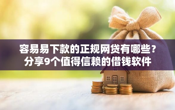 容易易下款的正规网贷有哪些？分享9个值得信赖的借钱软件