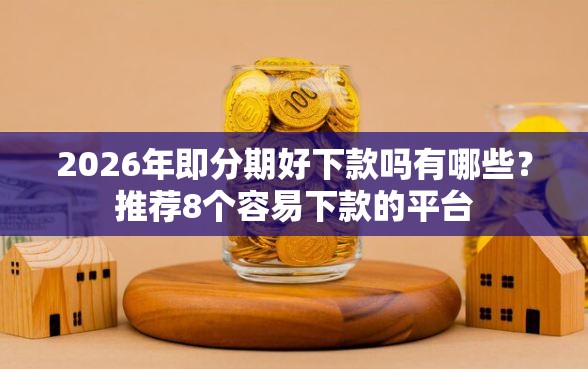 2026年即分期好下款吗有哪些？推荐8个容易下款的平台