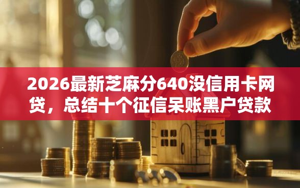 2026最新芝麻分640没信用卡网贷，总结十个征信呆账黑户贷款平台！