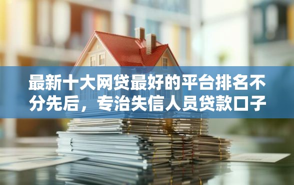 最新十大网贷最好的平台排名不分先后，专治失信人员贷款口子能贷吗