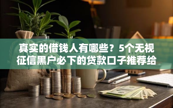 真实的借钱人有哪些?5个无视征信黑户必下的贷款口子推荐给你 真实的借钱人有哪些?5个无视征信黑户必下的贷款口子推荐给你