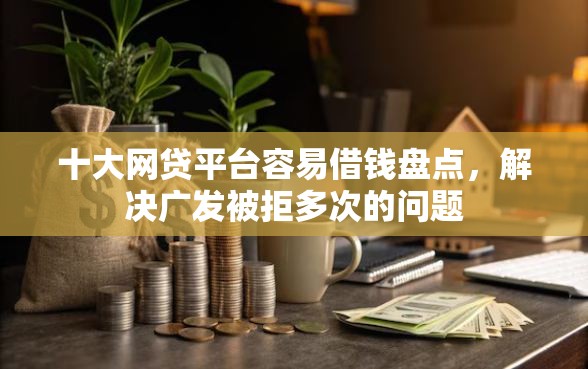 十大网贷平台容易借钱盘点，解决广发被拒多次的问题