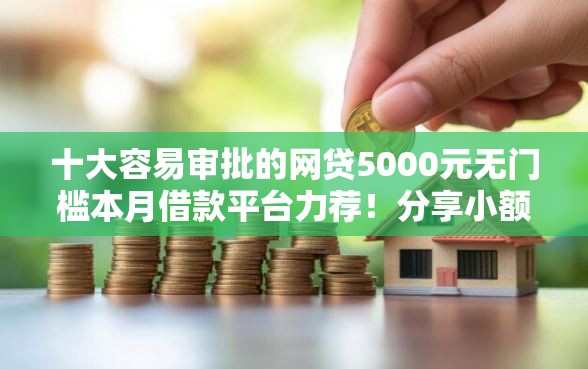 十大容易审批的网贷5000元无门槛本月借款平台力荐!分享小额网贷口子5000元无门槛借款 十大容易审批的网贷5000元无门槛本月借款平台力荐!分享小额网贷口子5000元无门槛借款