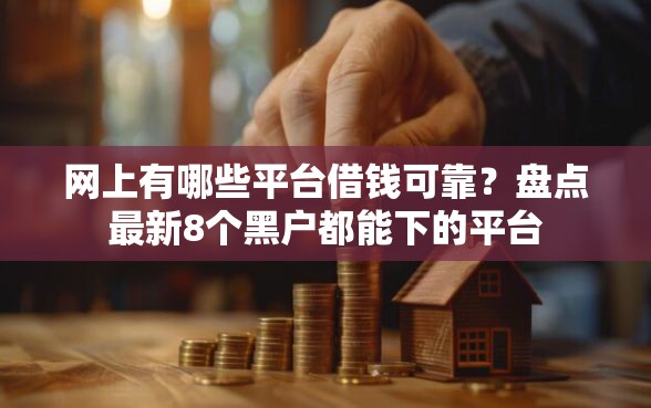 网上有哪些平台借钱可靠?盘点最新8个黑户都能下的平台 网上有哪些平台借钱可靠?盘点最新8个黑户都能下的平台