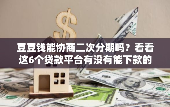豆豆钱能协商二次分期吗？看看这6个贷款平台有没有能下款的