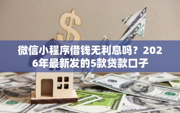 微信小程序借钱无利息吗?2026年最新发的5款贷款口子 微信小程序借钱无利息吗?2026年最新发的5款贷款口子