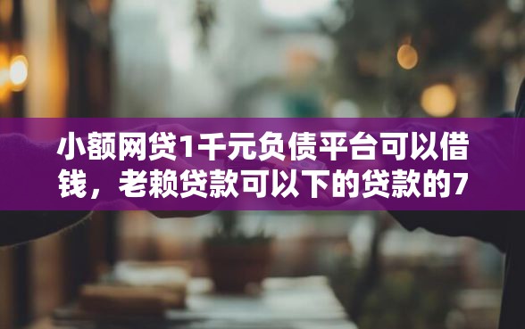 小额网贷1千元负债平台可以借钱，老赖贷款可以下的贷款的7个平台介绍