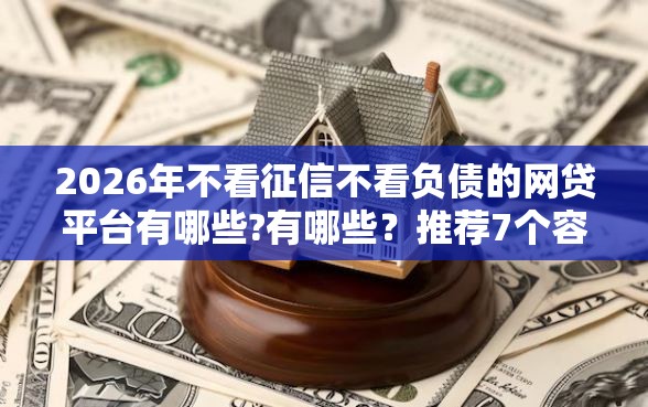 2026年不看征信不看负债的网贷平台有哪些?有哪些？推荐7个容易下款的平台