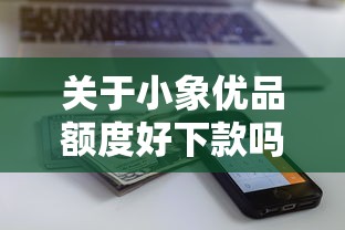 关于小象优品额度好下款吗，推荐8个最新能下来钱的口子给你