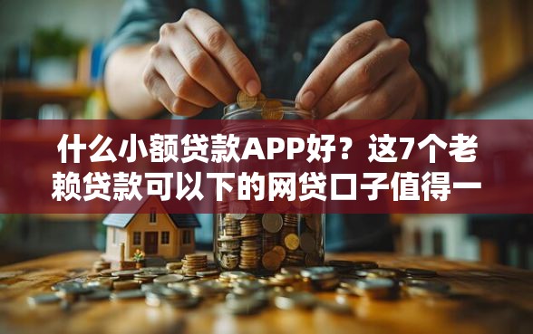 什么小额贷款APP好？这7个老赖贷款可以下的网贷口子值得一试