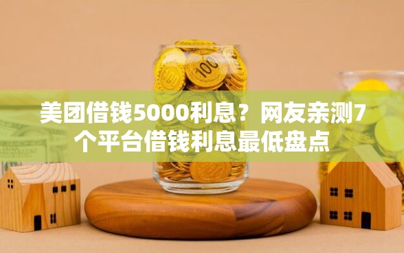 美团借钱5000利息？网友亲测7个平台借钱利息最低盘点