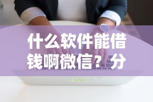 什么软件能借钱啊微信？分享7个4千元无门槛私借平台