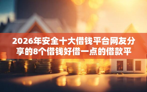 2026年安全十大借钱平台网友分享的8个借钱好借一点的借款平台我觉得不错！