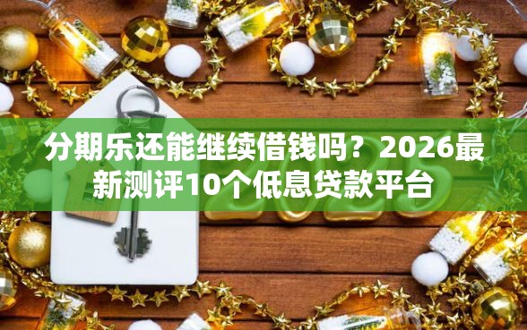分期乐还能继续借钱吗？2026最新测评10个低息贷款平台