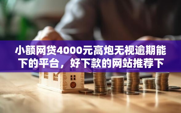 小额网贷4000元高炮无视逾期能下的平台，好下款的网站推荐下载的7个平台介绍