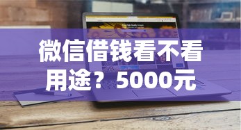 微信借钱看不看用途？5000元无门槛借款平台推荐，6个网贷平台排名不分先后前100名盘点